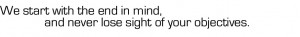 We start with the end in mind, and never lose sight of your objectives.
